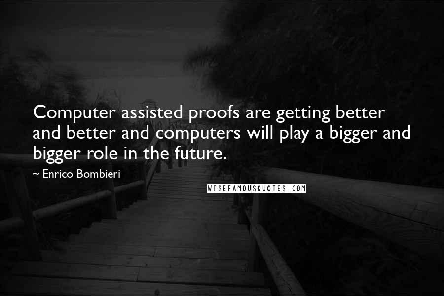 Enrico Bombieri Quotes: Computer assisted proofs are getting better and better and computers will play a bigger and bigger role in the future.