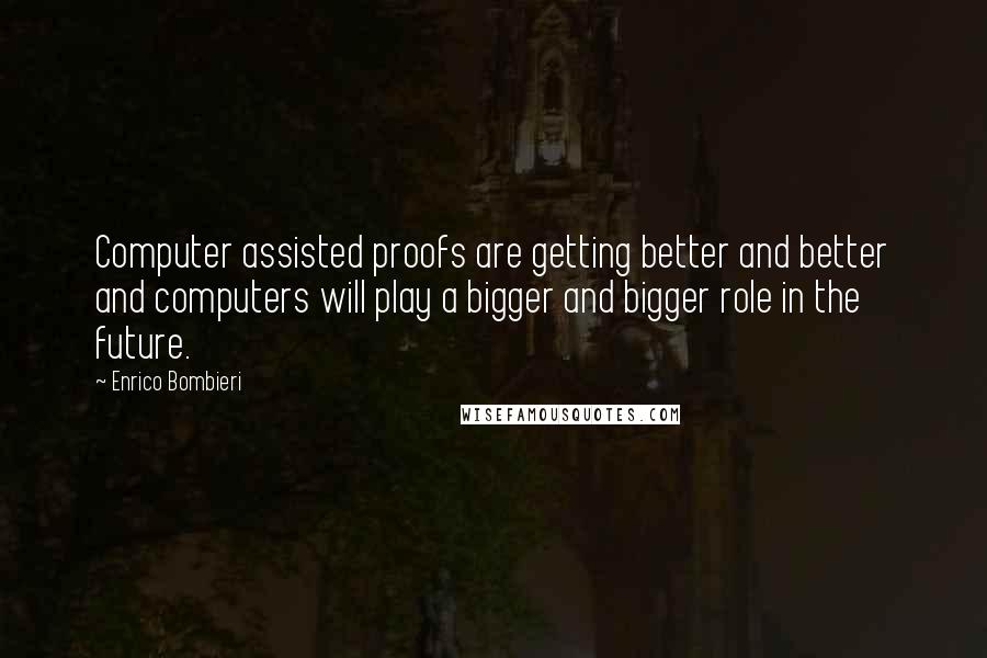 Enrico Bombieri Quotes: Computer assisted proofs are getting better and better and computers will play a bigger and bigger role in the future.