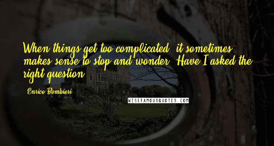 Enrico Bombieri Quotes: When things get too complicated, it sometimes makes sense to stop and wonder: Have I asked the right question?