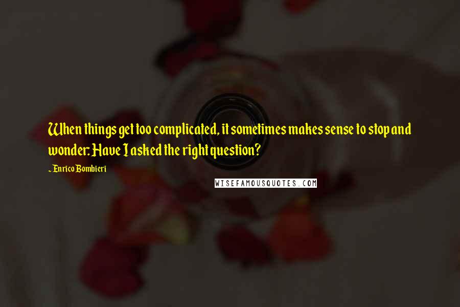 Enrico Bombieri Quotes: When things get too complicated, it sometimes makes sense to stop and wonder: Have I asked the right question?