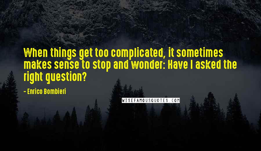 Enrico Bombieri Quotes: When things get too complicated, it sometimes makes sense to stop and wonder: Have I asked the right question?