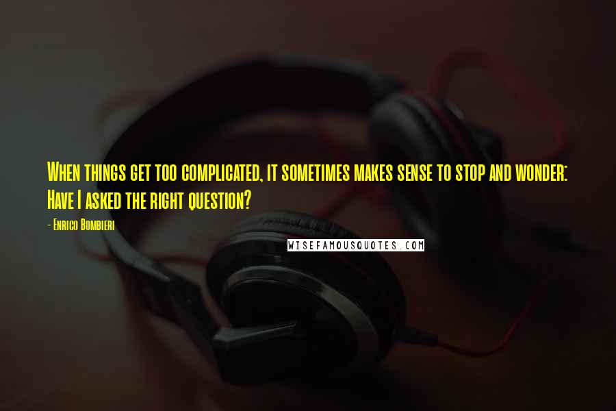 Enrico Bombieri Quotes: When things get too complicated, it sometimes makes sense to stop and wonder: Have I asked the right question?