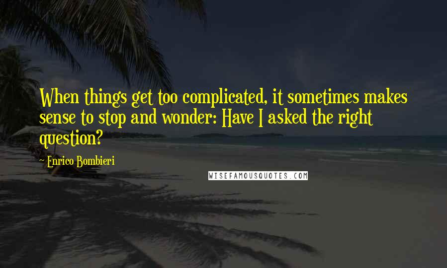 Enrico Bombieri Quotes: When things get too complicated, it sometimes makes sense to stop and wonder: Have I asked the right question?