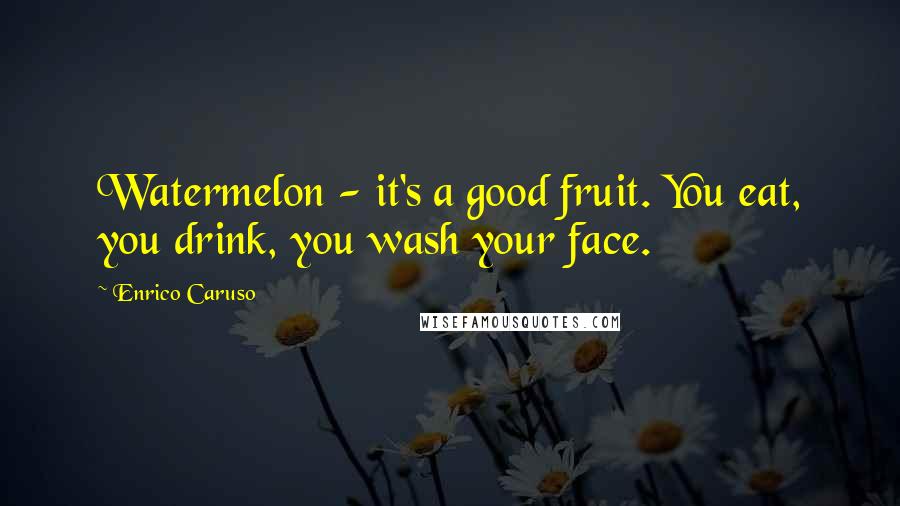 Enrico Caruso Quotes: Watermelon - it's a good fruit. You eat, you drink, you wash your face.