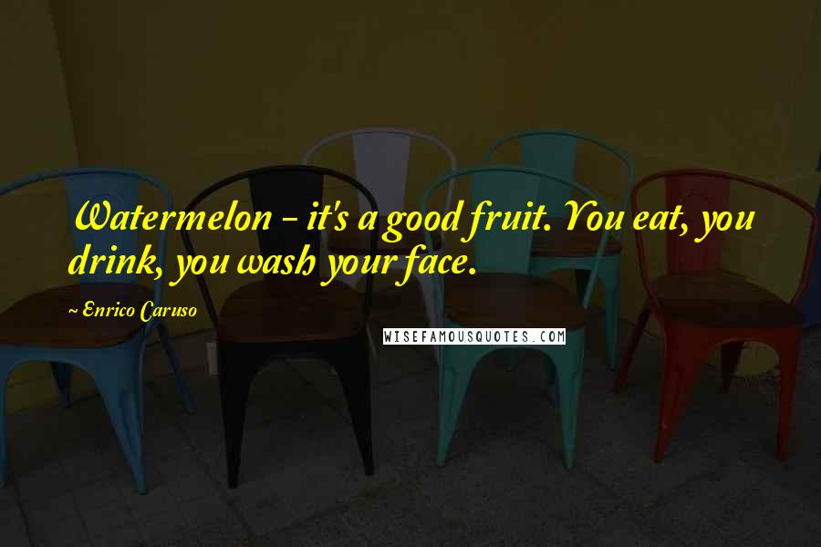 Enrico Caruso Quotes: Watermelon - it's a good fruit. You eat, you drink, you wash your face.