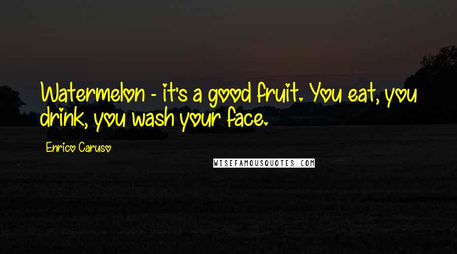 Enrico Caruso Quotes: Watermelon - it's a good fruit. You eat, you drink, you wash your face.