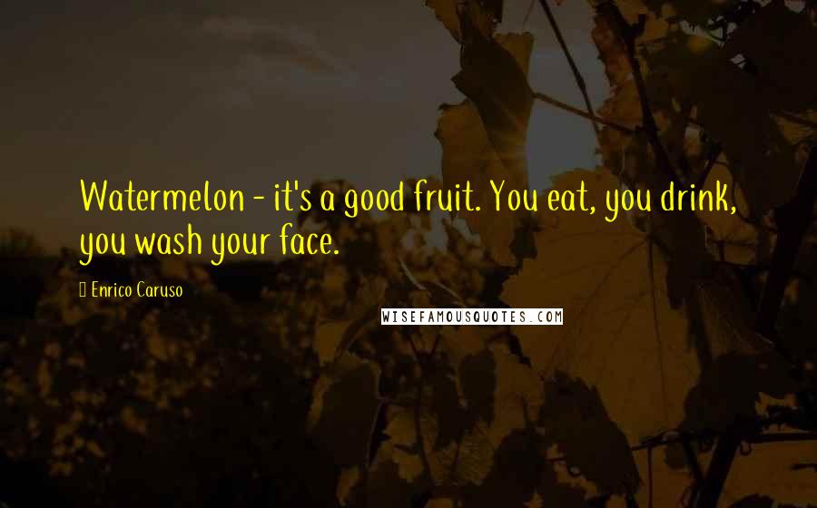 Enrico Caruso Quotes: Watermelon - it's a good fruit. You eat, you drink, you wash your face.