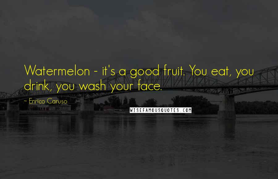 Enrico Caruso Quotes: Watermelon - it's a good fruit. You eat, you drink, you wash your face.