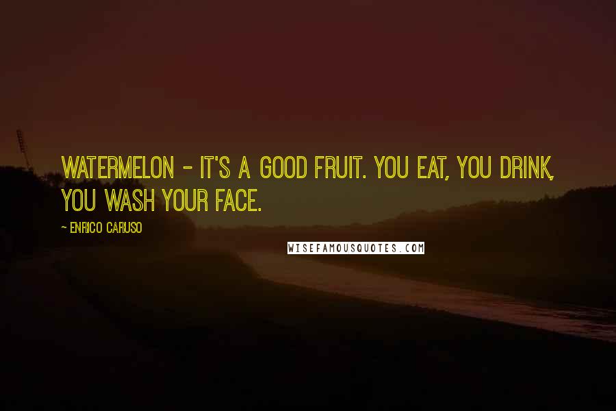 Enrico Caruso Quotes: Watermelon - it's a good fruit. You eat, you drink, you wash your face.