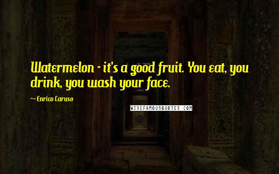 Enrico Caruso Quotes: Watermelon - it's a good fruit. You eat, you drink, you wash your face.