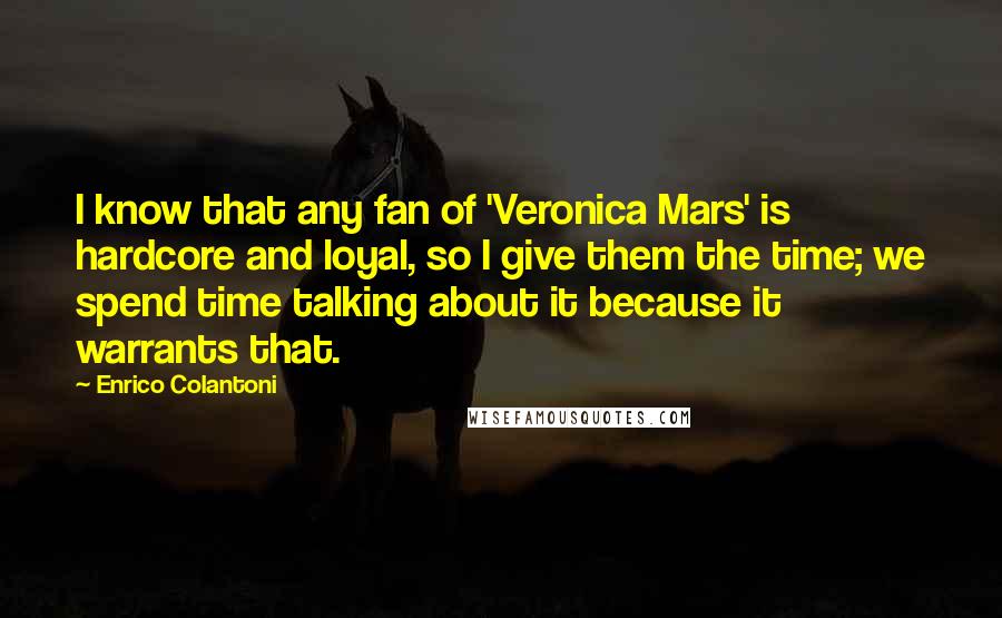 Enrico Colantoni Quotes: I know that any fan of 'Veronica Mars' is hardcore and loyal, so I give them the time; we spend time talking about it because it warrants that.