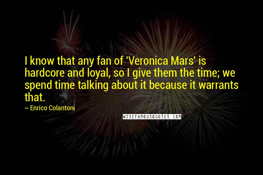 Enrico Colantoni Quotes: I know that any fan of 'Veronica Mars' is hardcore and loyal, so I give them the time; we spend time talking about it because it warrants that.