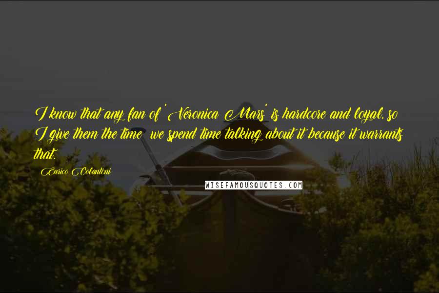 Enrico Colantoni Quotes: I know that any fan of 'Veronica Mars' is hardcore and loyal, so I give them the time; we spend time talking about it because it warrants that.