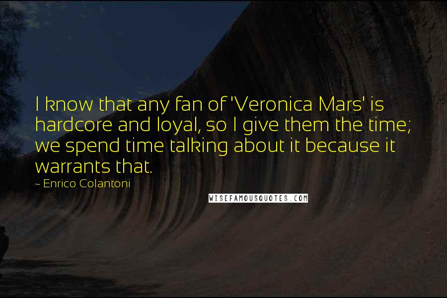 Enrico Colantoni Quotes: I know that any fan of 'Veronica Mars' is hardcore and loyal, so I give them the time; we spend time talking about it because it warrants that.