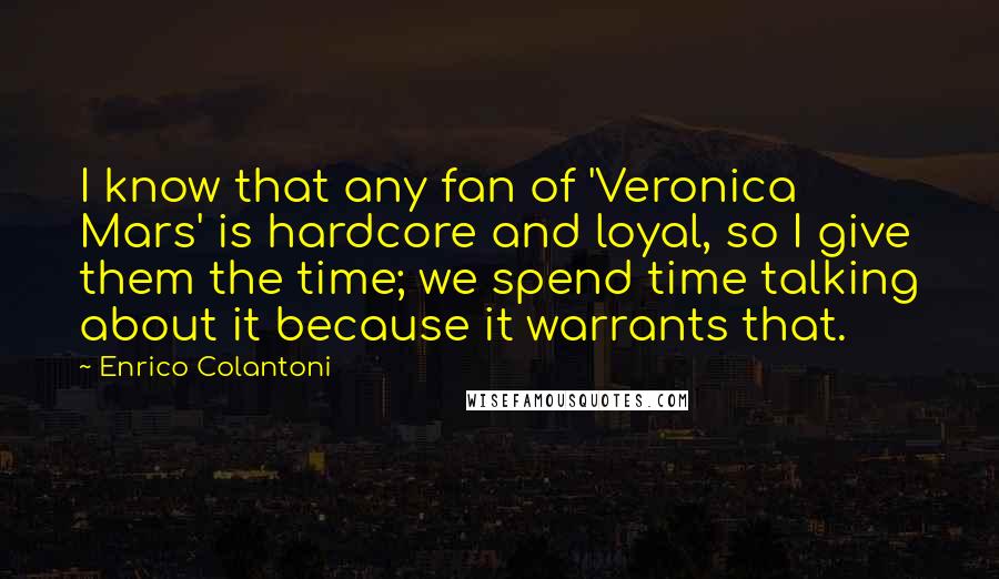 Enrico Colantoni Quotes: I know that any fan of 'Veronica Mars' is hardcore and loyal, so I give them the time; we spend time talking about it because it warrants that.