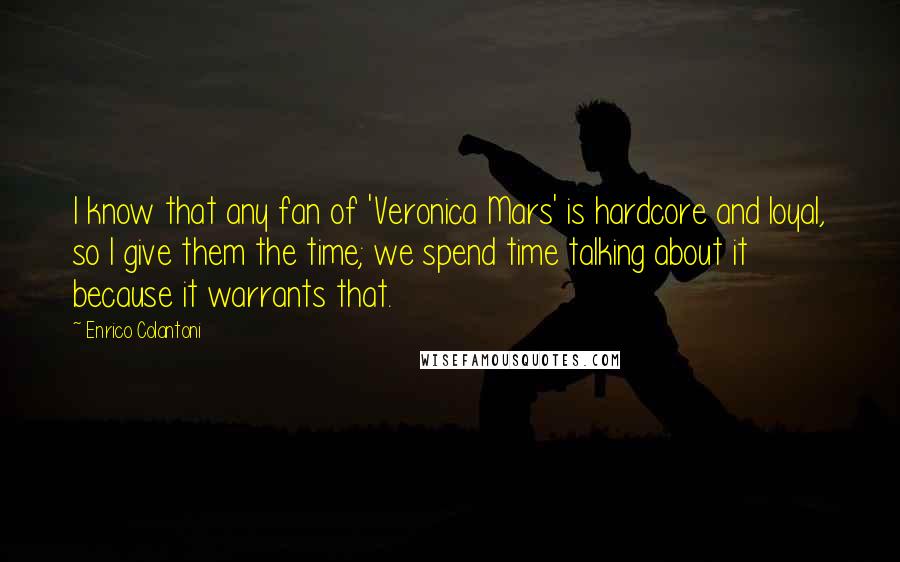 Enrico Colantoni Quotes: I know that any fan of 'Veronica Mars' is hardcore and loyal, so I give them the time; we spend time talking about it because it warrants that.