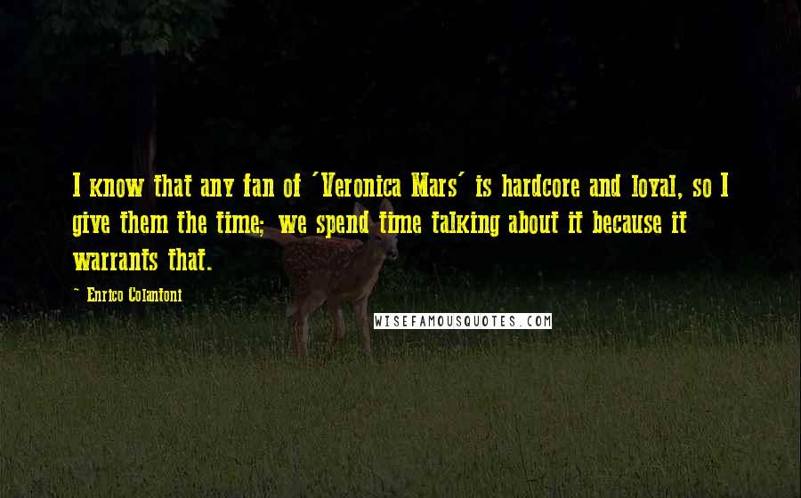 Enrico Colantoni Quotes: I know that any fan of 'Veronica Mars' is hardcore and loyal, so I give them the time; we spend time talking about it because it warrants that.