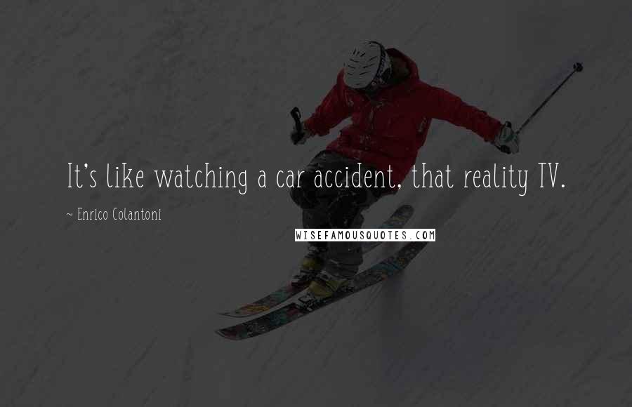 Enrico Colantoni Quotes: It's like watching a car accident, that reality TV.