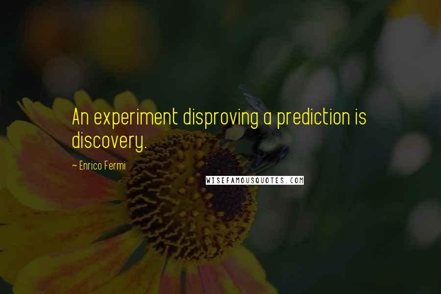 Enrico Fermi Quotes: An experiment disproving a prediction is discovery.