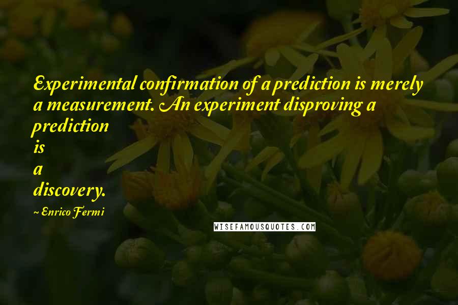 Enrico Fermi Quotes: Experimental confirmation of a prediction is merely a measurement. An experiment disproving a prediction is a discovery.