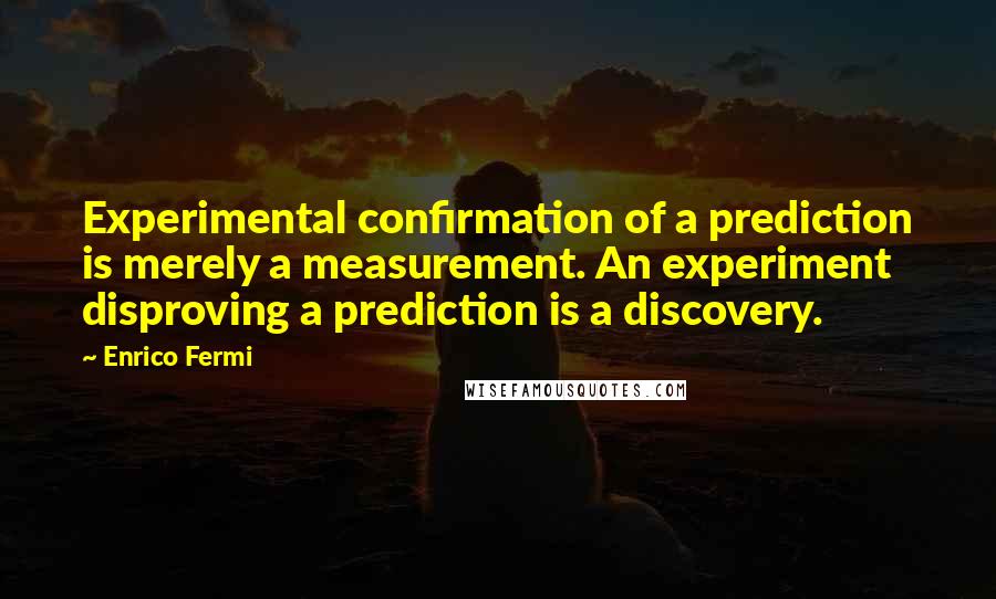 Enrico Fermi Quotes: Experimental confirmation of a prediction is merely a measurement. An experiment disproving a prediction is a discovery.