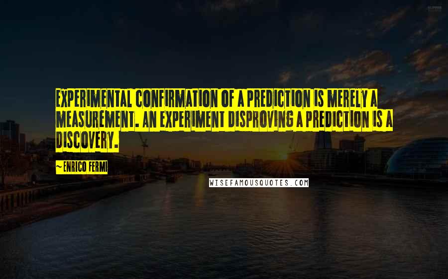 Enrico Fermi Quotes: Experimental confirmation of a prediction is merely a measurement. An experiment disproving a prediction is a discovery.