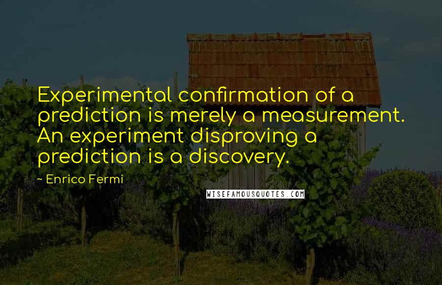 Enrico Fermi Quotes: Experimental confirmation of a prediction is merely a measurement. An experiment disproving a prediction is a discovery.