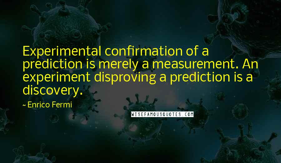 Enrico Fermi Quotes: Experimental confirmation of a prediction is merely a measurement. An experiment disproving a prediction is a discovery.