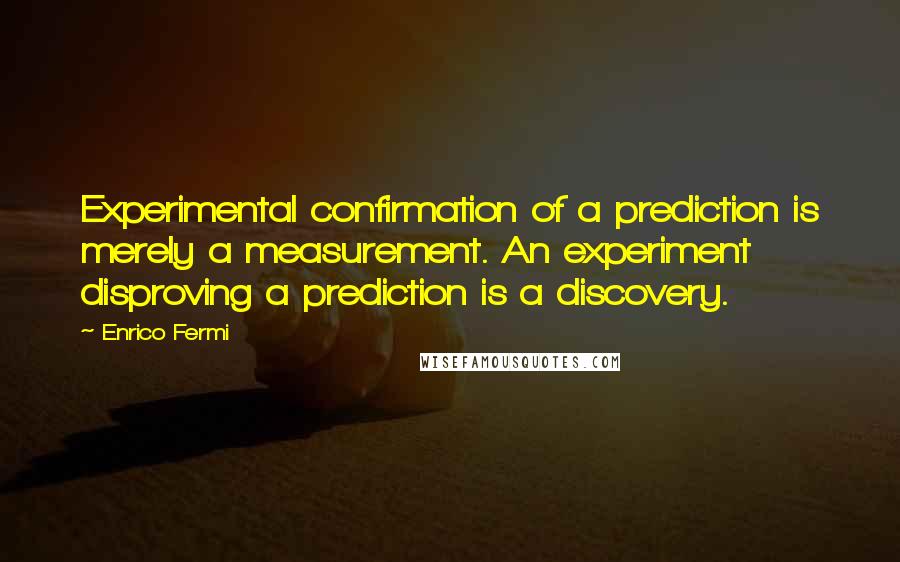 Enrico Fermi Quotes: Experimental confirmation of a prediction is merely a measurement. An experiment disproving a prediction is a discovery.