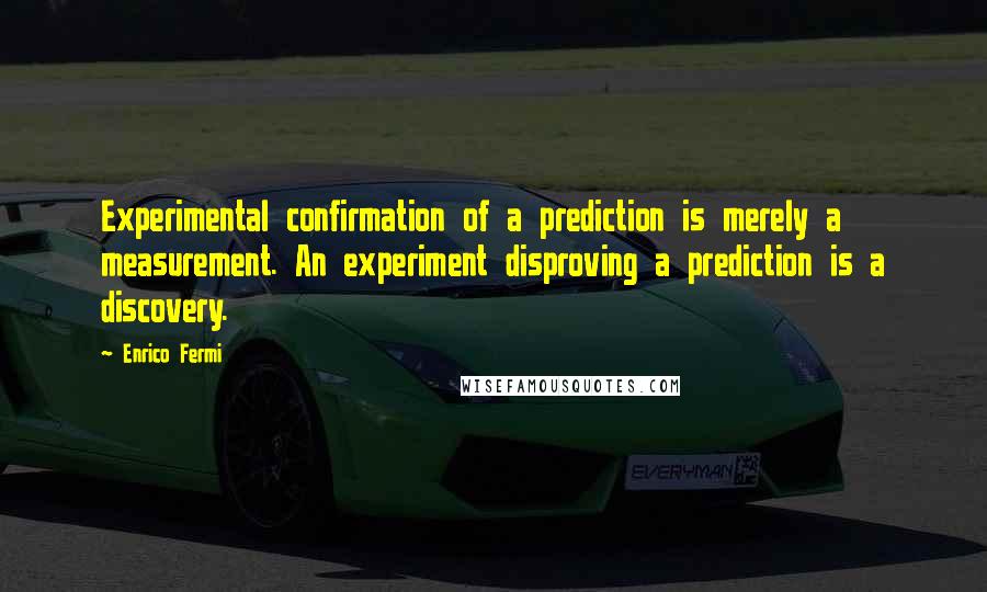 Enrico Fermi Quotes: Experimental confirmation of a prediction is merely a measurement. An experiment disproving a prediction is a discovery.