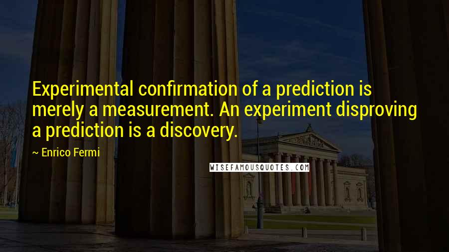 Enrico Fermi Quotes: Experimental confirmation of a prediction is merely a measurement. An experiment disproving a prediction is a discovery.