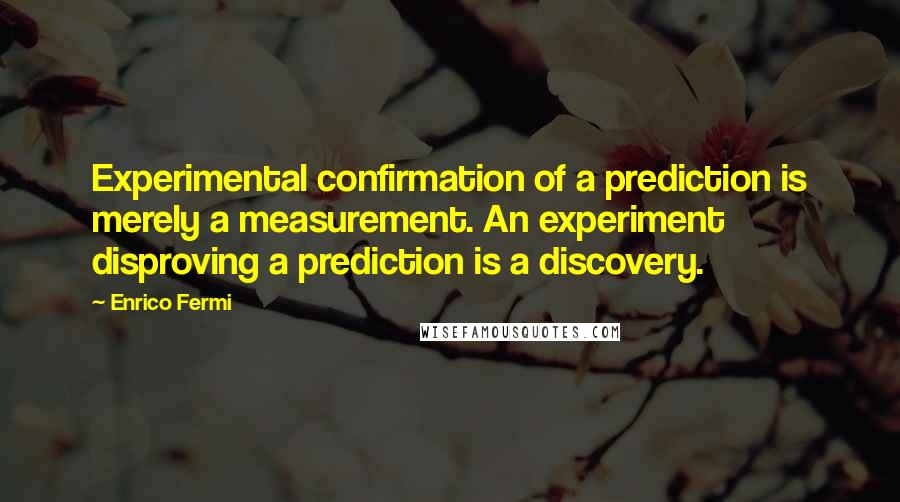 Enrico Fermi Quotes: Experimental confirmation of a prediction is merely a measurement. An experiment disproving a prediction is a discovery.