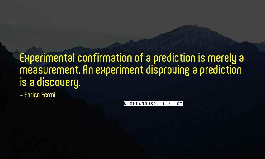 Enrico Fermi Quotes: Experimental confirmation of a prediction is merely a measurement. An experiment disproving a prediction is a discovery.