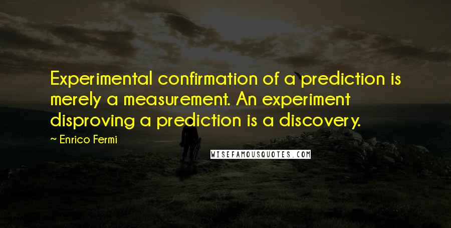 Enrico Fermi Quotes: Experimental confirmation of a prediction is merely a measurement. An experiment disproving a prediction is a discovery.