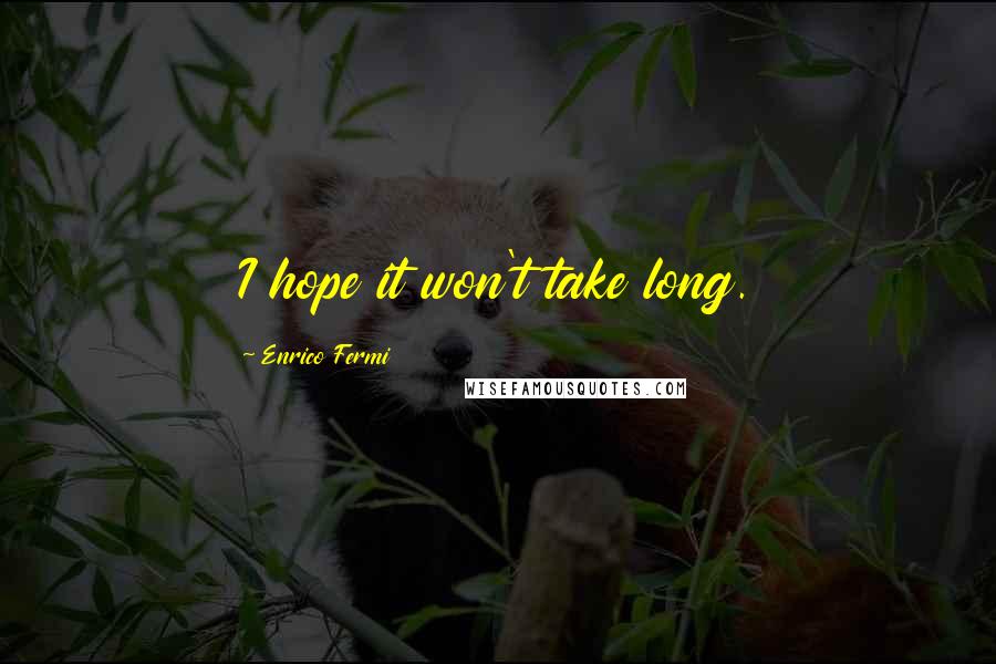 Enrico Fermi Quotes: I hope it won't take long.