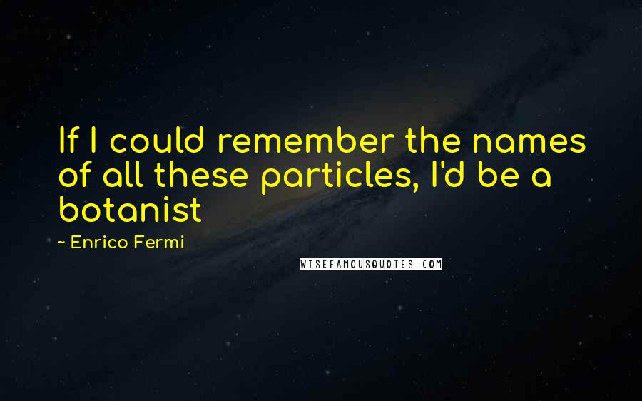 Enrico Fermi Quotes: If I could remember the names of all these particles, I'd be a botanist