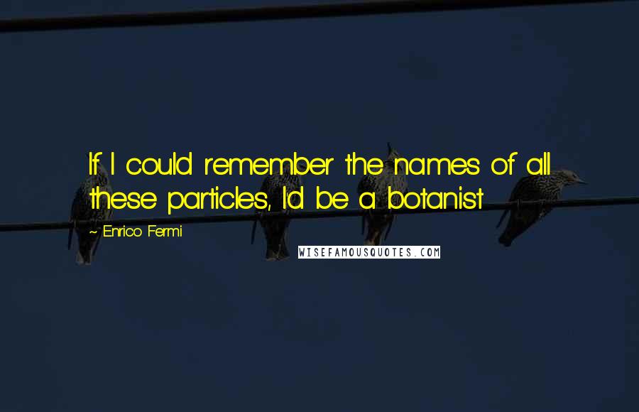 Enrico Fermi Quotes: If I could remember the names of all these particles, I'd be a botanist