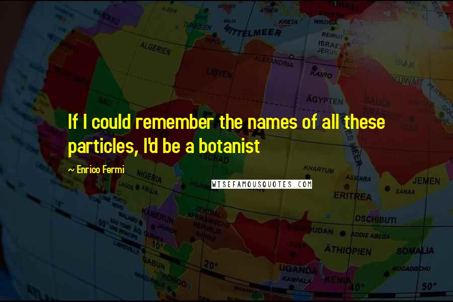 Enrico Fermi Quotes: If I could remember the names of all these particles, I'd be a botanist