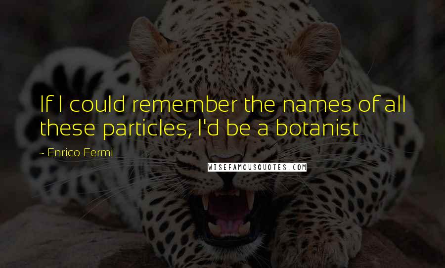 Enrico Fermi Quotes: If I could remember the names of all these particles, I'd be a botanist