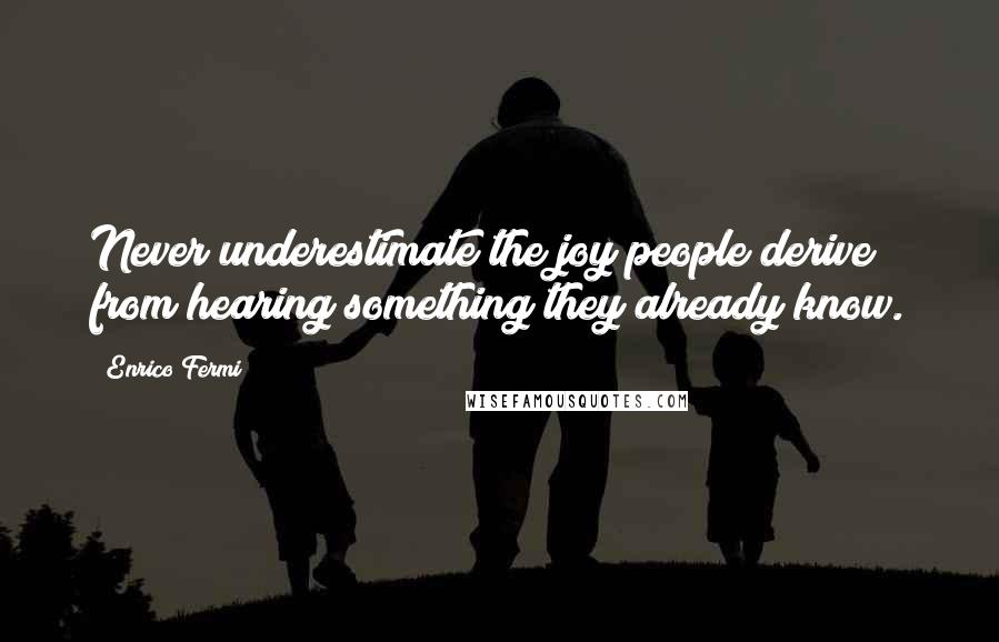 Enrico Fermi Quotes: Never underestimate the joy people derive from hearing something they already know.