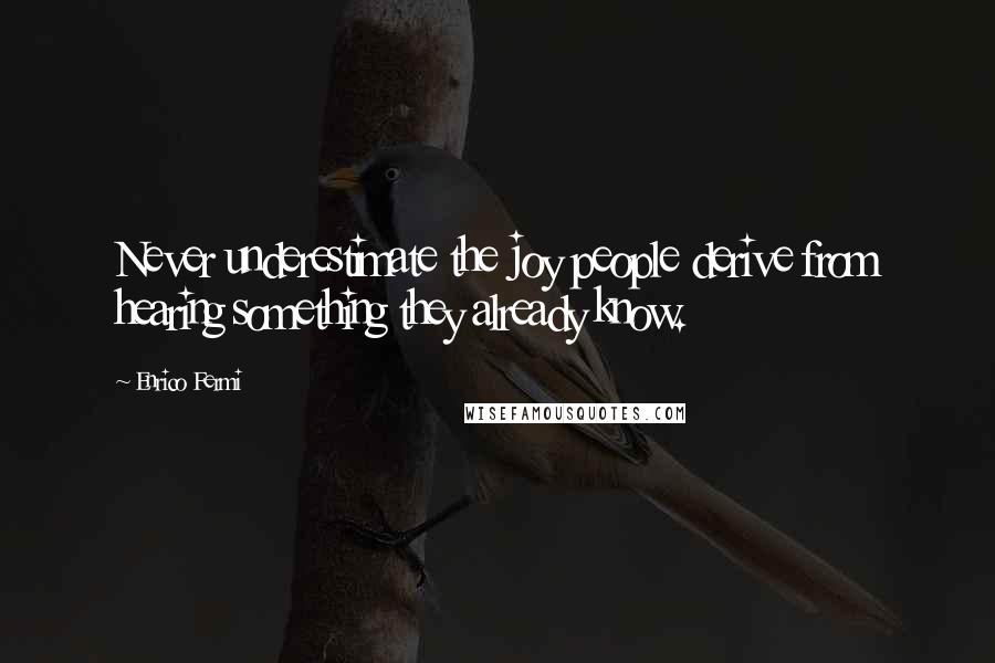 Enrico Fermi Quotes: Never underestimate the joy people derive from hearing something they already know.