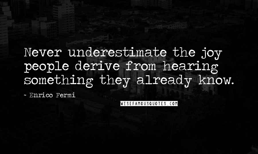 Enrico Fermi Quotes: Never underestimate the joy people derive from hearing something they already know.