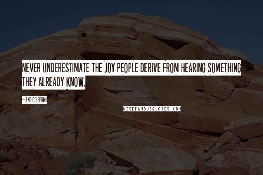 Enrico Fermi Quotes: Never underestimate the joy people derive from hearing something they already know.