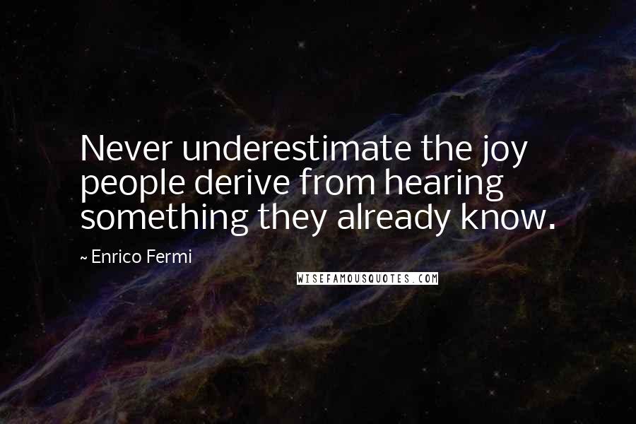 Enrico Fermi Quotes: Never underestimate the joy people derive from hearing something they already know.