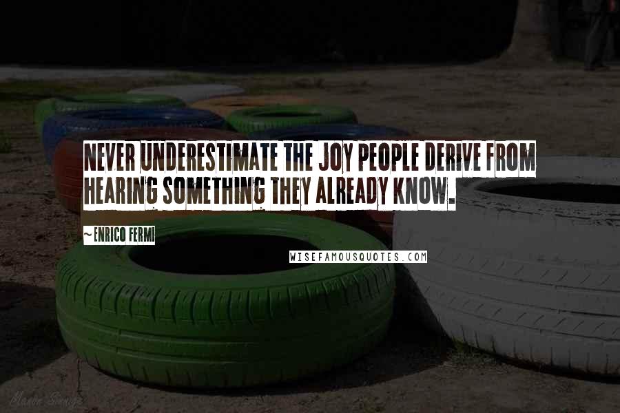Enrico Fermi Quotes: Never underestimate the joy people derive from hearing something they already know.