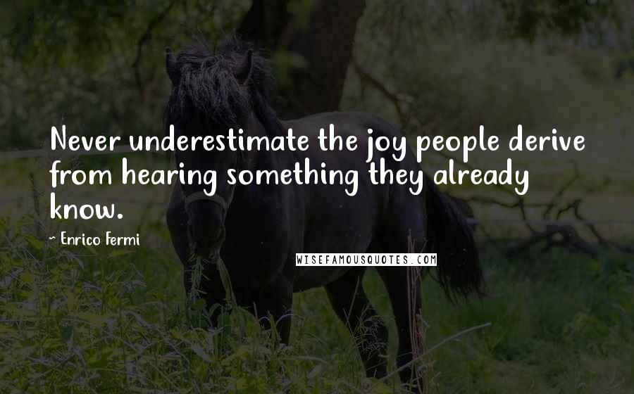 Enrico Fermi Quotes: Never underestimate the joy people derive from hearing something they already know.