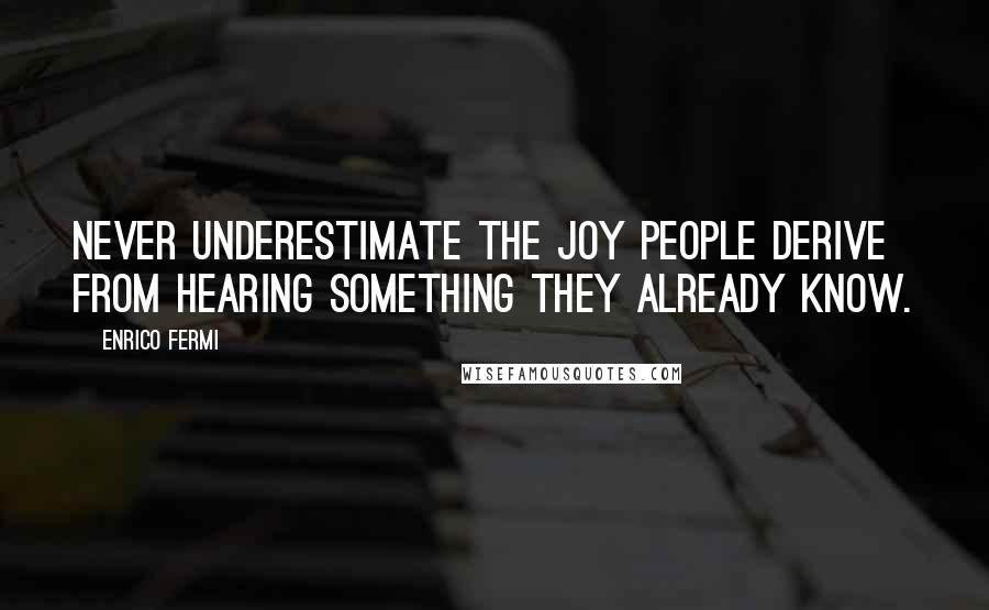 Enrico Fermi Quotes: Never underestimate the joy people derive from hearing something they already know.