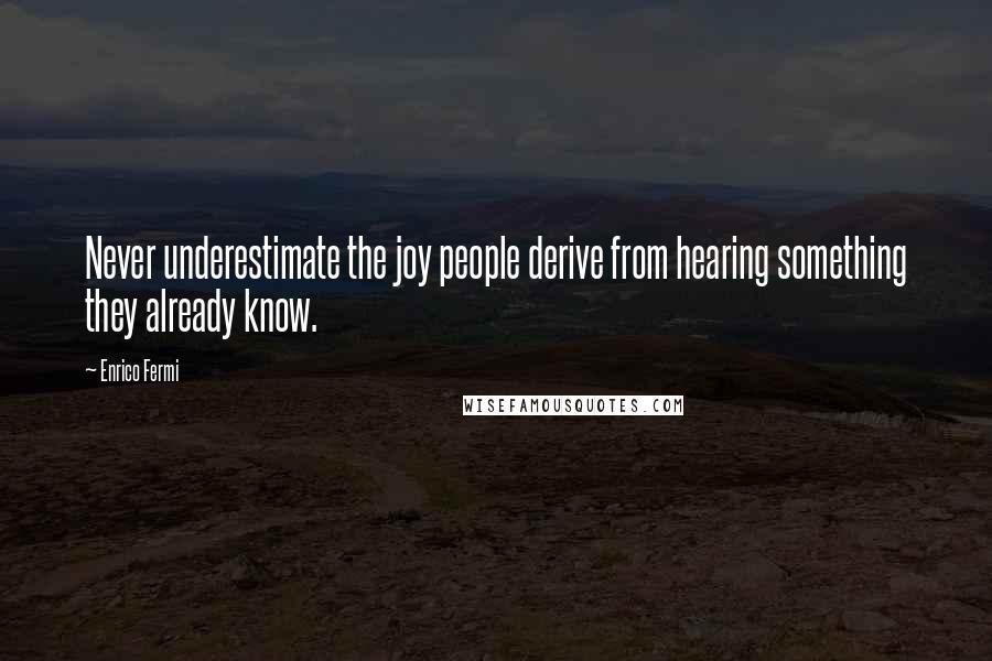 Enrico Fermi Quotes: Never underestimate the joy people derive from hearing something they already know.