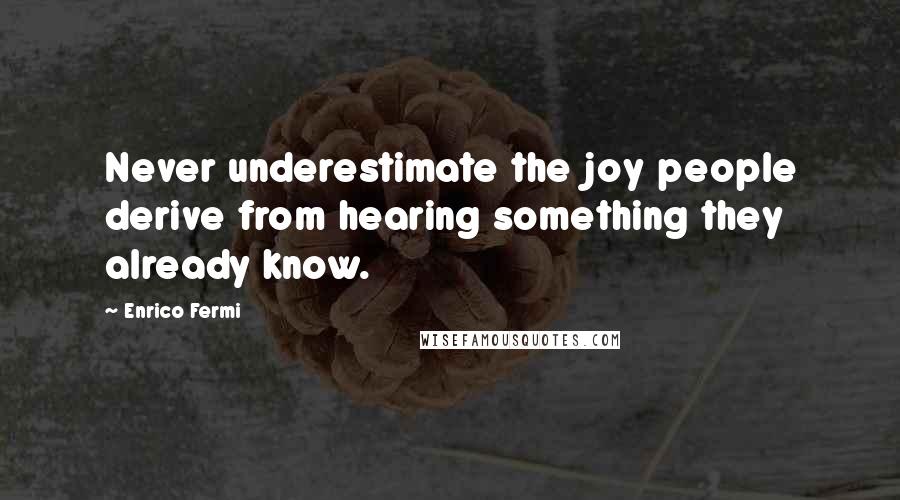 Enrico Fermi Quotes: Never underestimate the joy people derive from hearing something they already know.