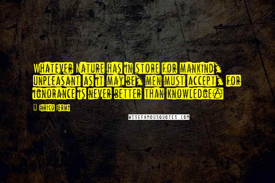 Enrico Fermi Quotes: Whatever Nature has in store for mankind, unpleasant as it may be, men must accept, for ignorance is never better than knowledge.